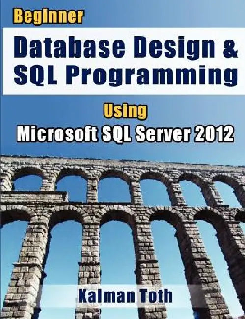 Beginner Database Design & SQL Programming Using Microsoft SQL Server 2012 by Kalman Toth
