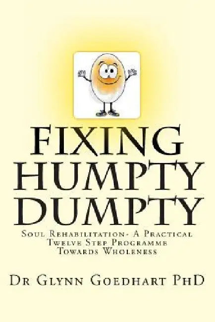 Fixing Humpty Dumpty - Soul Rehabilitation - A Practical Twelve-Step Programme To Wholeness by Glynn A. Goedhart