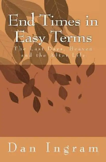 End Times in Easy Terms: The Last Days, Heaven and the After Life by Dan W. Ingram