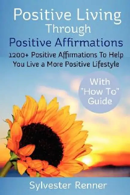 Positive Living Through Positive Affirmations: 1200+ Positive Affirmations To Help You Live a More Positive Lifestyle by Sylvester Renner