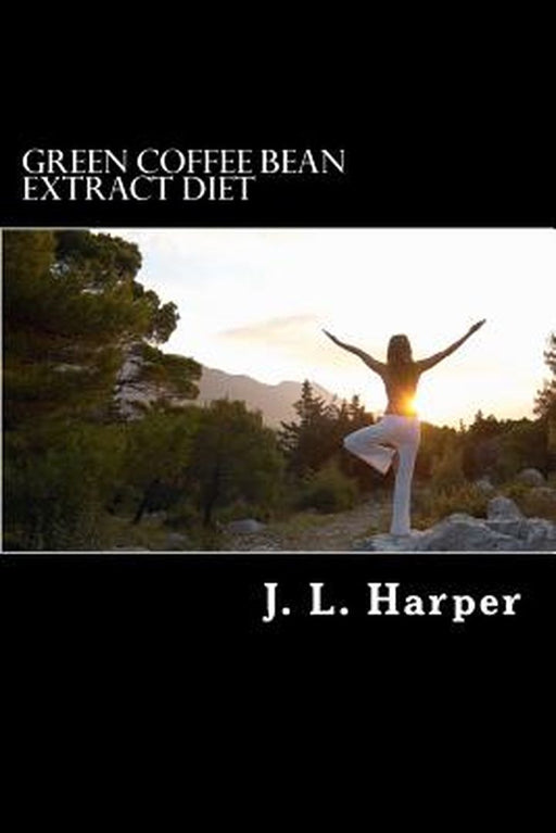 Green Coffee Bean Extract Diet: Why It Works, How It Works and What You Need to Do for Best Results by J. L. Harper