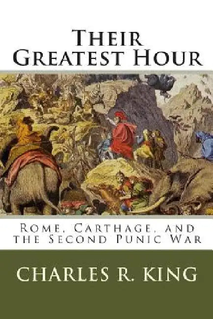 Their Greatest Hour: Rome, Carthage, and the Second Punic War by Charles R. King