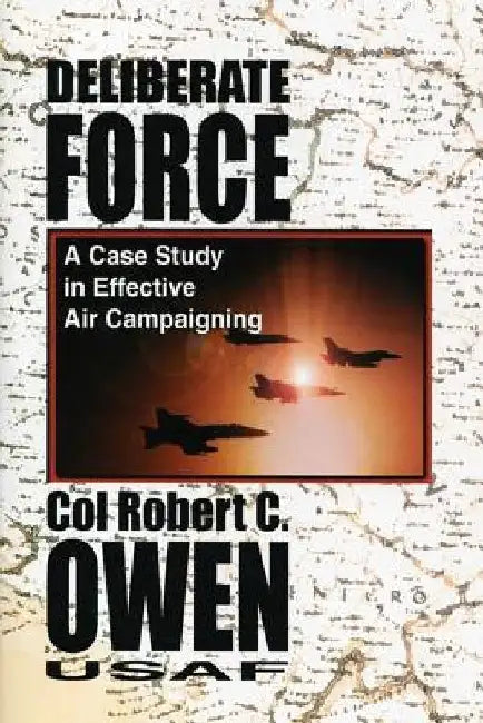 Deliberate Force - A Case Study in Effective Air Campaigning: Final Report of the Air University Balkans Air Campaign Study by Robert C. Owen