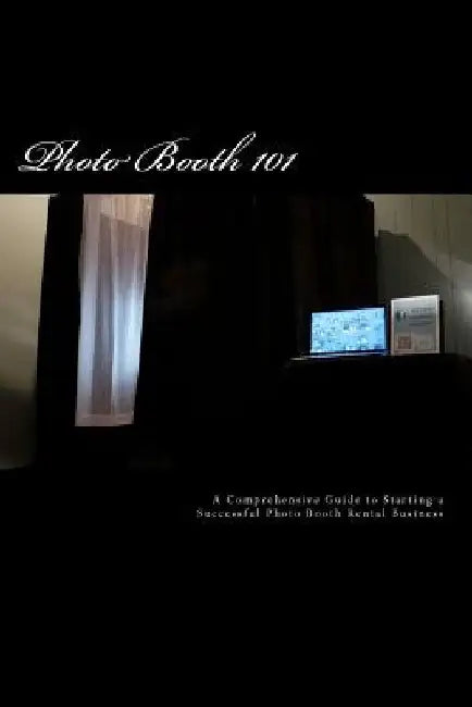 Photo Booth 101: A Comprehensive Guide to Starting a Successful Photo Booth Rental Business by James R. Dylan