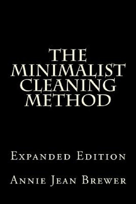 The Minimalist Cleaning Method Expanded Edition: How to Clean Your Home With a Minimum of Money, Supplies and Time by Annie Jean Brewer