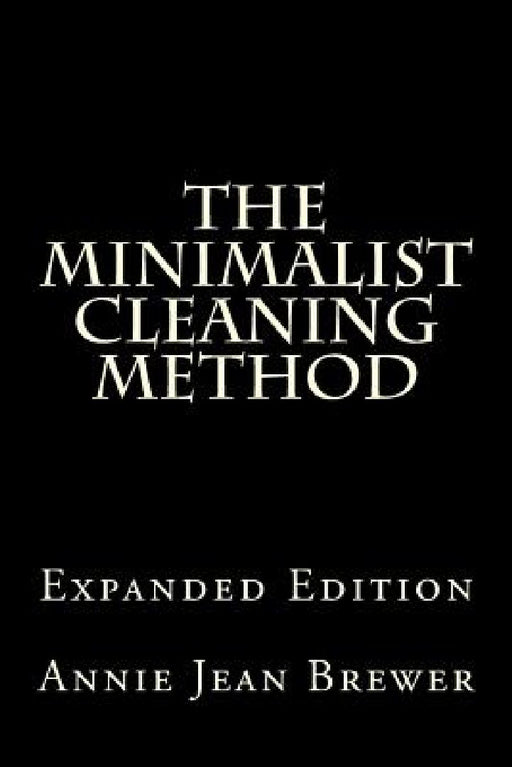 The Minimalist Cleaning Method Expanded Edition: How to Clean Your Home With a Minimum of Money, Supplies and Time by Annie Jean Brewer