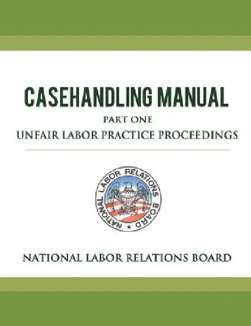 National Labor Relations Board Casehandling Manual Part One - Unfair Labor Practice Proceedings by National Labor Relations Board