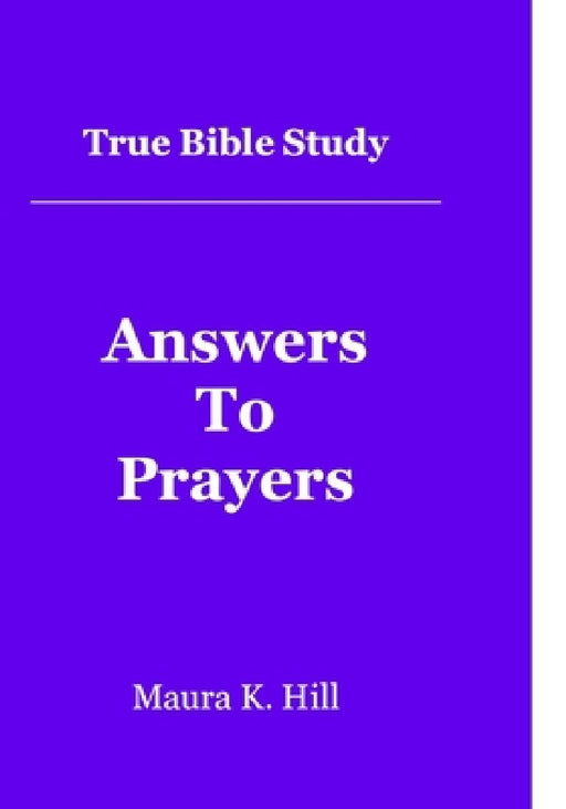 True Bible Study - Answers To Prayers by Maura K. Hill