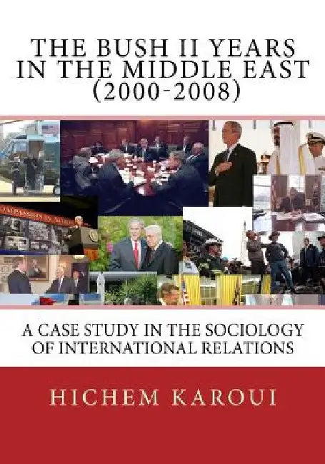 The Bush II Years in the Middle East (2000-2008): A Case Study in the Sociology of International Relations by Hichem Karoui