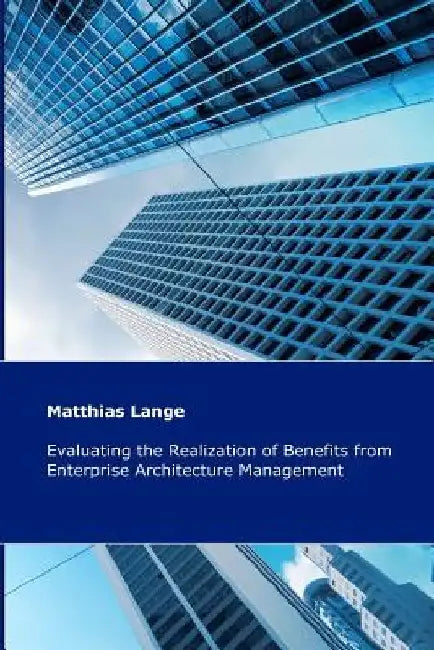 Evaluating the Realization of Benefits from Enterprise Architecture Management: Construction and Validation of a Theoretical Model by Matthias Lange