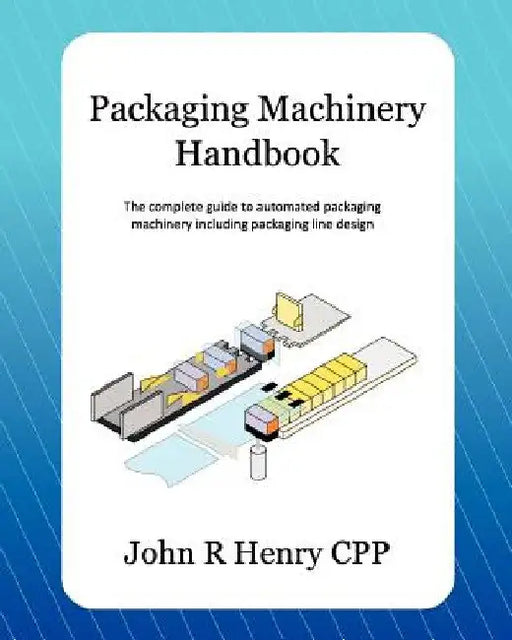 Packaging Machinery Handbook: The Complete Guide to Automated Packaging Machinery Including Packaging Line Design by John R. Henry Cpp