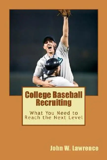 College Baseball Recruiting: What You Need to Reach the Next Level by John W. Lawrence
