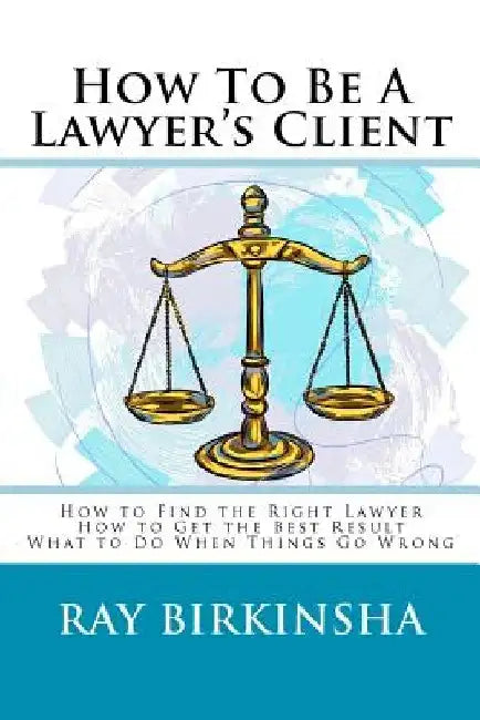 How To Be A Lawyer's Client by Ray Birkinsha