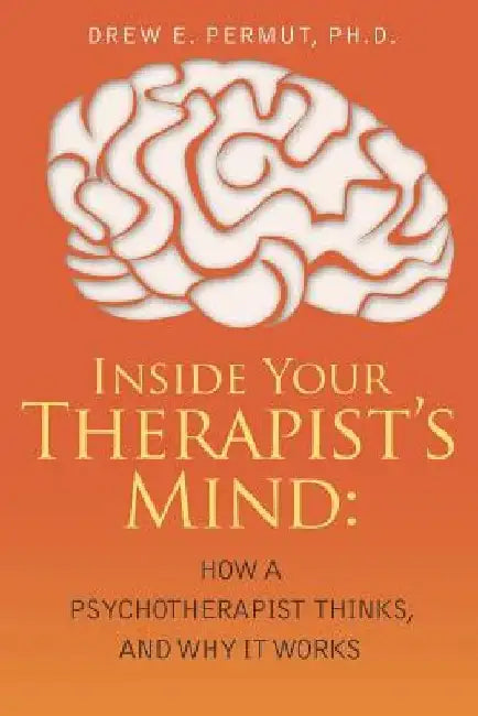 Inside Your Therapist's Mind: How A Psychotherapist Thinks, and Why It Works by Drew E. Permut