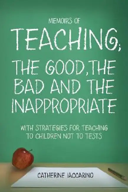 Memoirs of TEACHING; THE GOOD, THE BAD AND THE INAPPROPRIATE with strategies for teaching to children not to tests by Catherine Iaccarino