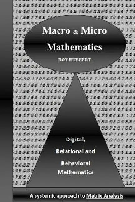 Macro and Micro Mathematics: Digital, Relational and Behavioral Mathematics, A systemic approach to Matrix Analysis by Roy Hubbert