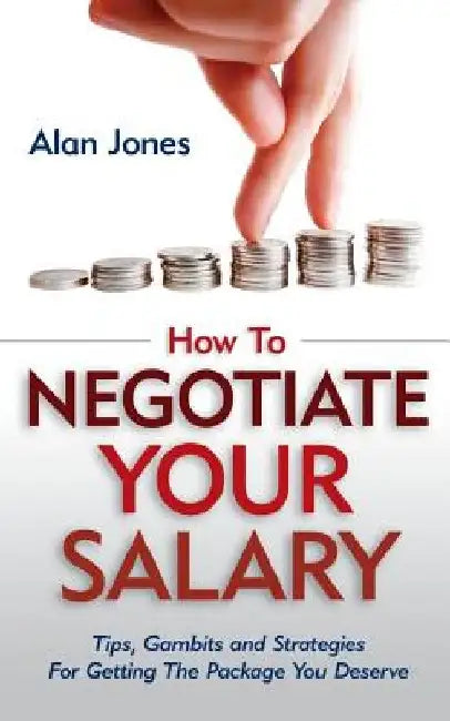 How To Negotiate Your Salary: Tips, Gambits and Strategies For Getting The Package You Deserve by Alan Jones