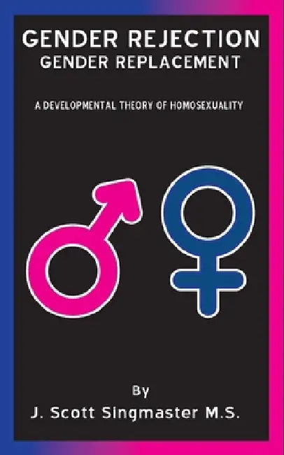 Gender Rejection / Gender Replacement: A Developmental Theory of Homosexuality by J. Scott Singmaster