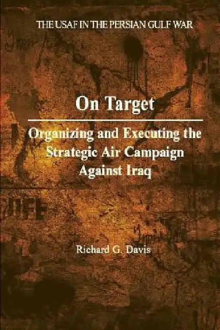 On Target: Organizing and Executing the Strategic Air Campaign Against Iraq by Richard G. Davis
