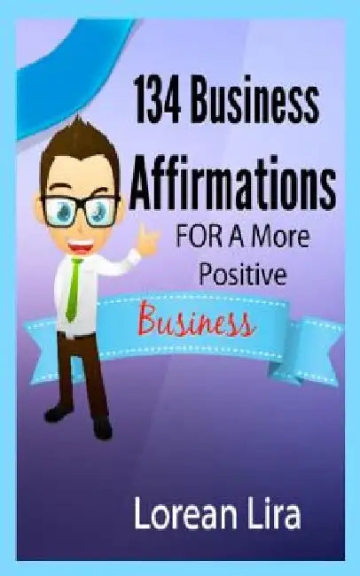 134 Business Affirmations For A More Positive Business by Lorean Lira