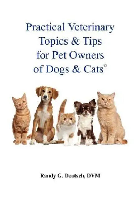 Practical Veterinary Topics & Tips For Pet Owners of Dogs and Cats by Randy G. Deutsch DVM