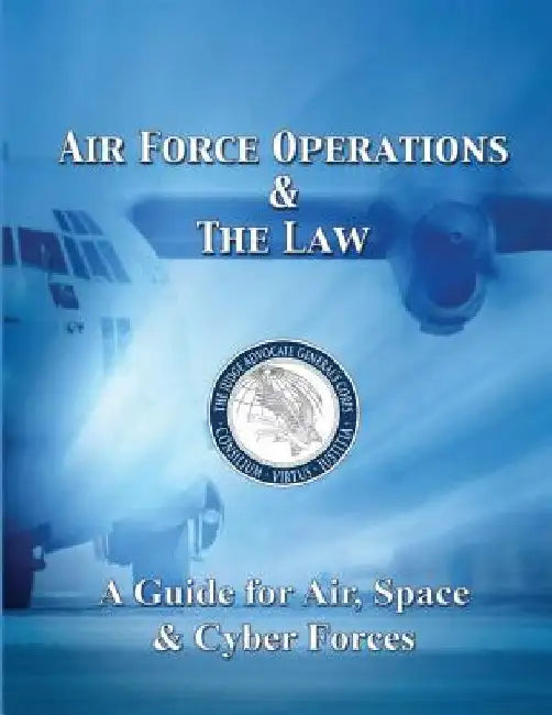 Air Force Operations and the Law: A Guide for Air, Space, and Cyber Forces by Air Force Judge Advocate G School Press
