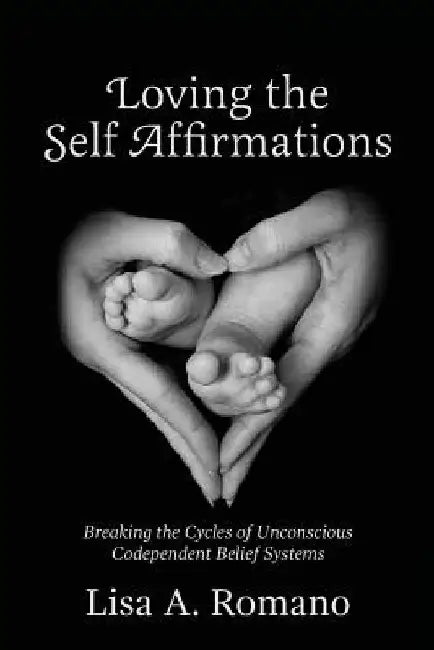 Loving The Self Affirmations: Breaking The Cycles of Codependent Unconscious Belief Systems by Lisa A. Romano