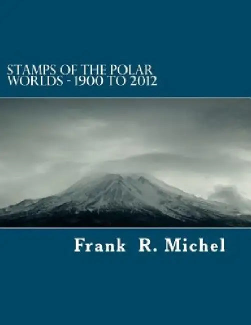 Stamps of the Polar Worlds - 1900 to 2012: A study of the Polar Regions of the world and their relationships to the human condition of our planet. by Frank R. Michel