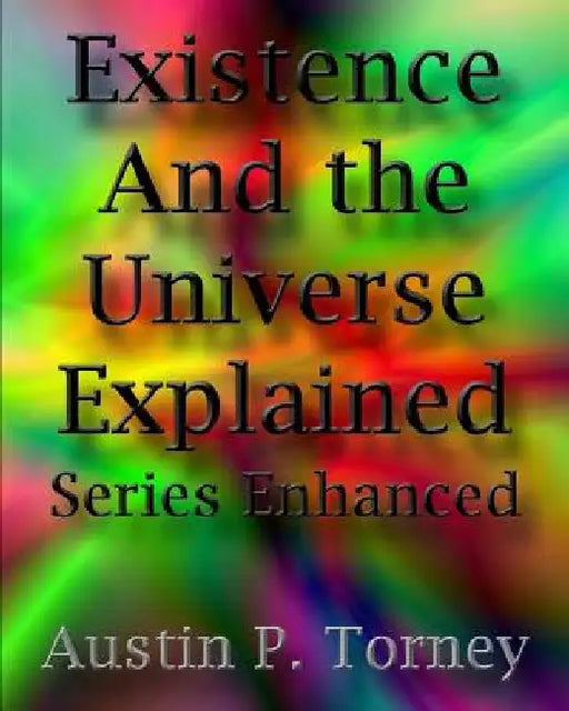 Existence and the Universe Explained Series Enhanced by Austin P. Torney