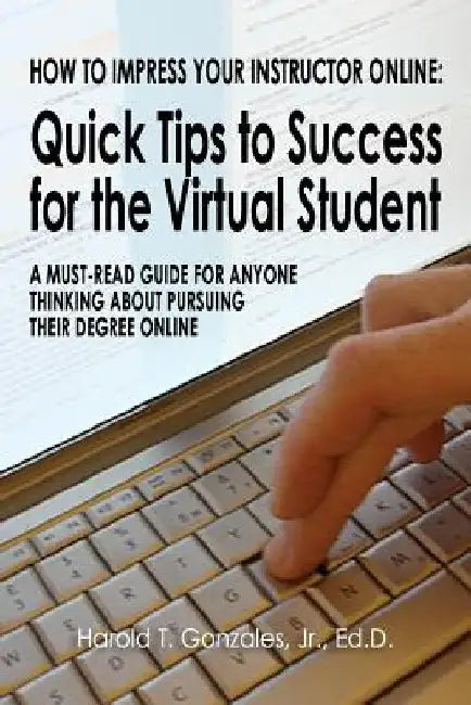 How to Impress Your Instructor Online: Quick Tips to Success for the Virtual Student by Harold T. Gonzales Jr