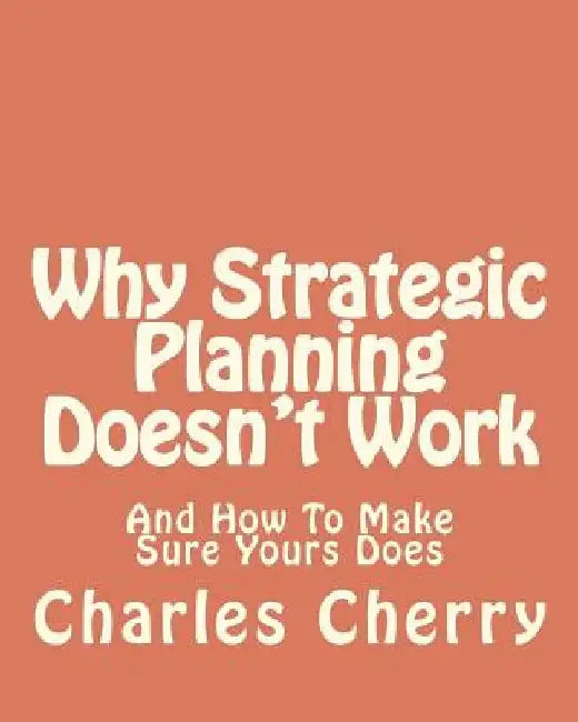 Why Strategic Planning Doesn't Work: And How To Make Sure It Does by Charles E. Cherry