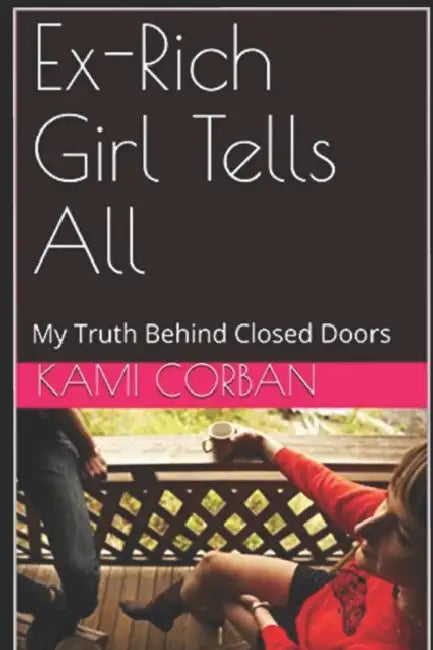 Ex-Rich Girl Tells All: My truth behind closed doors by Kami Corban