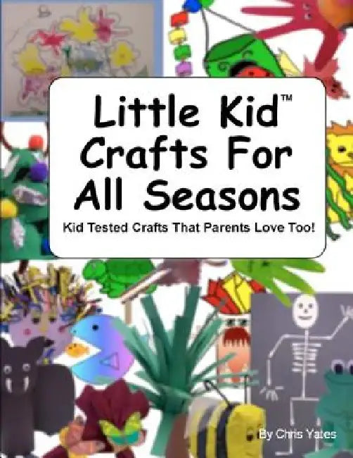 Little Kid Crafts For All Seasons: Kid Tested Crafts That Parents Love Too! by Chris Yates