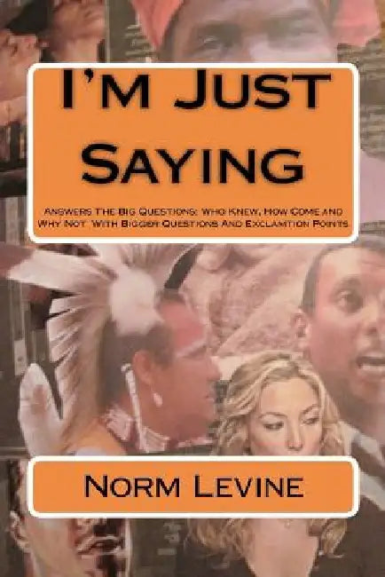 I'm Just Saying: Answers The Big Questions: Who Knew, How Come and Why Not With Bigger Questions And Exclamtion Points by Norm Levine