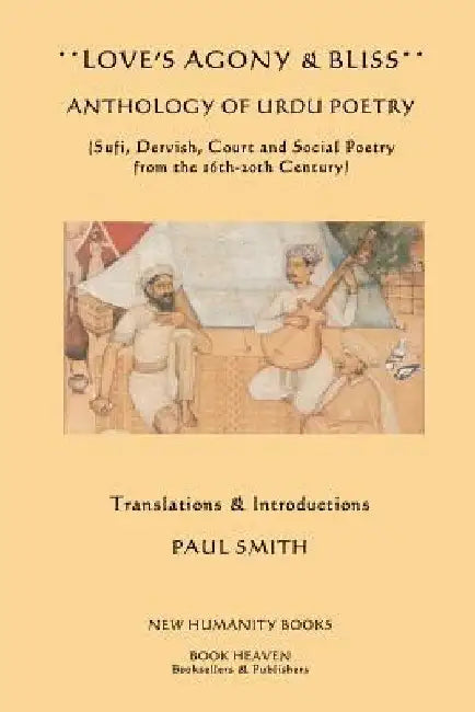 Love's Agony & Bliss: Anthology of Urdu Poetry: (Sufi, Dervish, Court and Social Poetry from the 16th-2oth Century) by Paul Smith