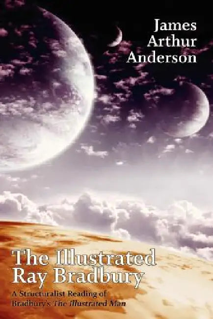 The Illustrated Ray Bradbury: A Structuralist Reading of Bradbury's The Illustrated Man by James Arthur Anderson