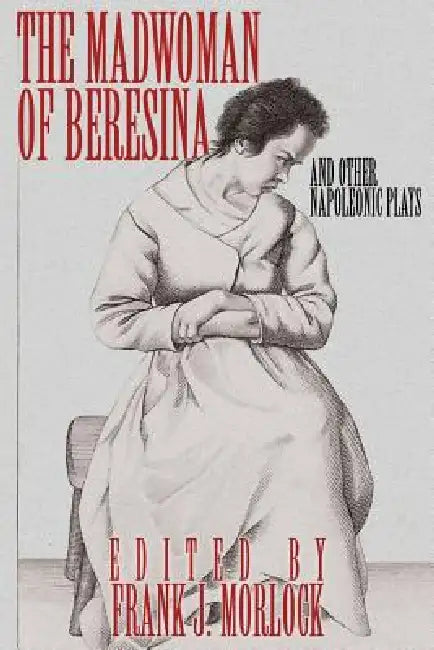 The Madwoman of Beresina and Other Napoleonic Plays by Honore De Balzac, Alexandre Dumas, Frank J. Morlock