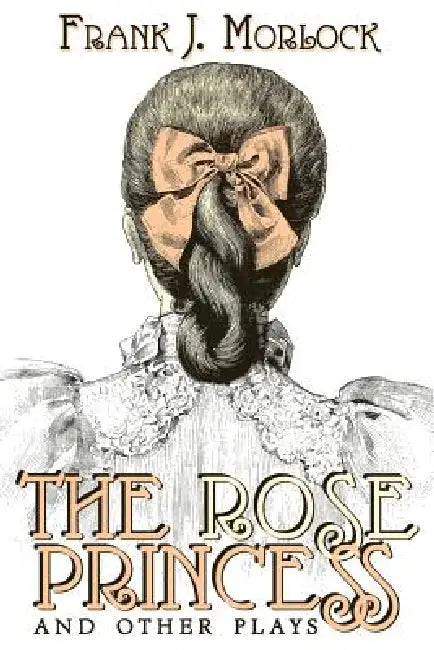 The Rose Princess and Other Plays by Frank J. Morlock, Arlo Bates, Anthony Trollope