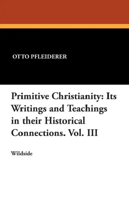 Primitive Christianity: Its Writings and Teachings in Their Historical Connections. Vol. III by Otto Pfleiderer, W. Montgomery