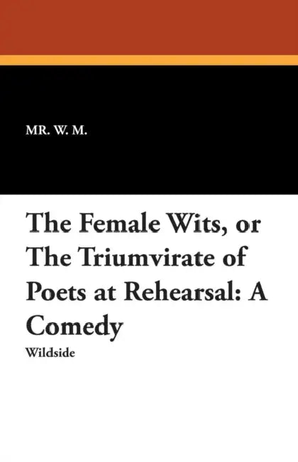 The Female Wits, or the Triumvirate of Poets at Rehearsal: A Comedy by Mr W M