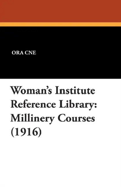 Woman's Institute Reference Library: Millinery Courses (1916) by Ora Cne