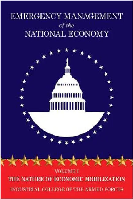 Emergency Management of the National Economy: Volume I: The Nature of Economic Mobilization by Industrial College of the Armed Forces