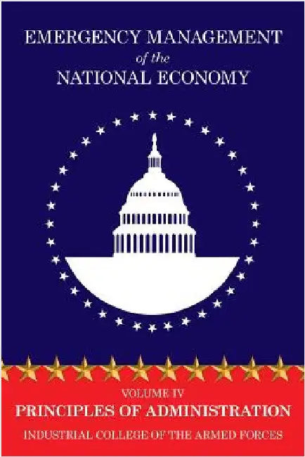 Emergency Management of the National Economy: Volume IV: Principles of Administration by Industrial College of the Armed Forces