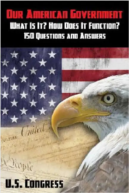 Our American Government: What Is It? How Does It Function?: 150 Questions and Answers by U. S. Congress