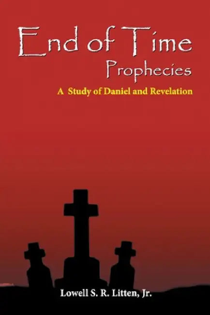 End of Time Prophecies: A Study of Daniel and Revelation by Jr. Litten Lowell