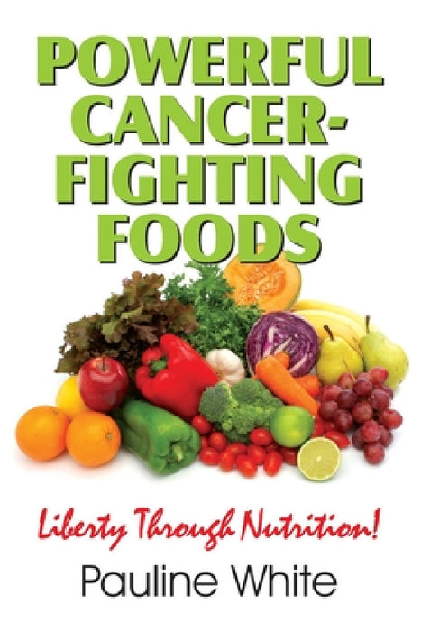 Powerful Cancer-Fighting Foods: Exposing Medical Myths and Deceptions by Pauline White