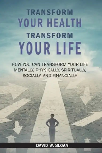 Transform Your Health... Transform Your Life: How you can TRANSFORM your life mentally, physically, spiritually, socially, and financially by David W. Sloan