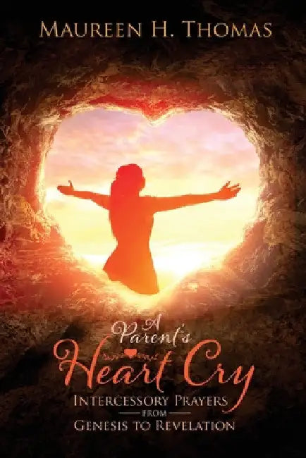 A Parent's Heart Cry: Intercessory Prayers from Genesis to Revelation by Maureen H. Thomas