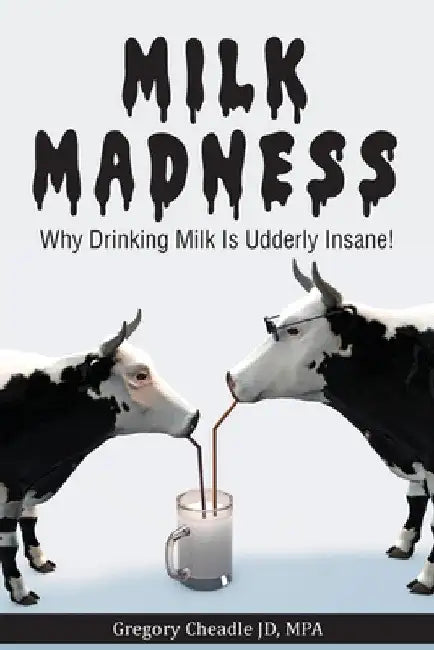 Milk Madness: Why Drinking Milk is Udderly Insane! by Gregory Cheadle