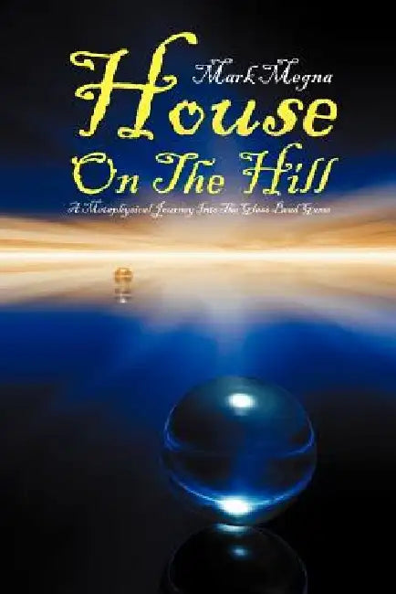 House on the Hill: A Metaphysical Journey Into the Glass Bead Game by Mark Megna